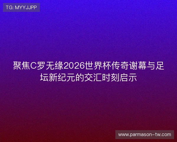聚焦C罗无缘2026世界杯传奇谢幕与足坛新纪元的交汇时刻启示