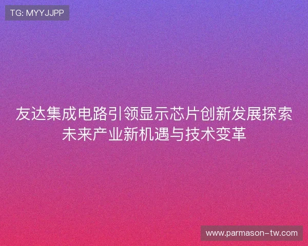 友达集成电路引领显示芯片创新发展探索未来产业新机遇与技术变革 友达集成电路引领显示芯片创新发展探索未来产业新机遇与技术变革
